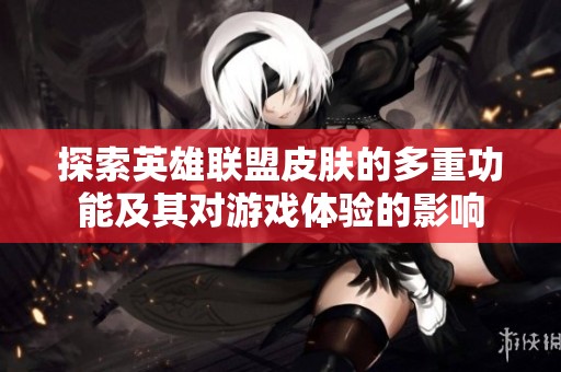 探索英雄联盟皮肤的多重功能及其对游戏体验的影响