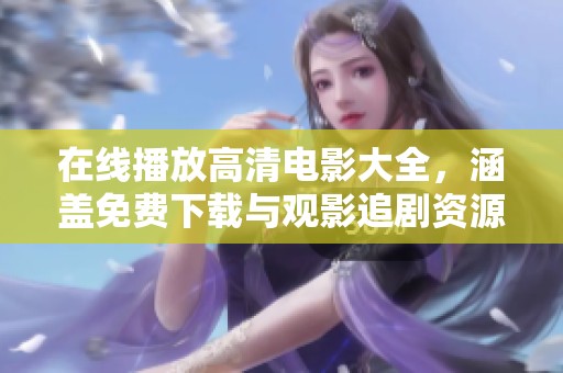 在线播放高清电影大全，涵盖免费下载与观影追剧资源推荐