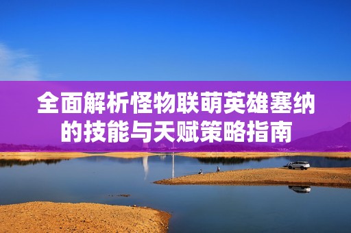 全面解析怪物联萌英雄塞纳的技能与天赋策略指南