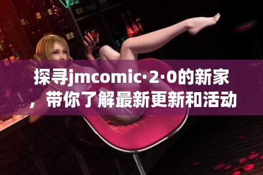 探寻jmcomic·2·0的新家，带你了解最新更新和活动指南