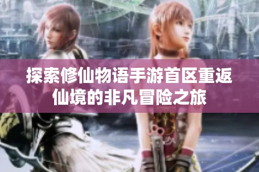 探索修仙物语手游首区重返仙境的非凡冒险之旅