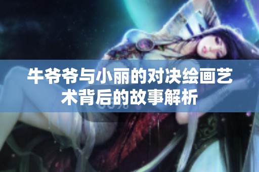 牛爷爷与小丽的对决绘画艺术背后的故事解析