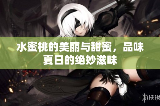 水蜜桃的美丽与甜蜜，品味夏日的绝妙滋味
