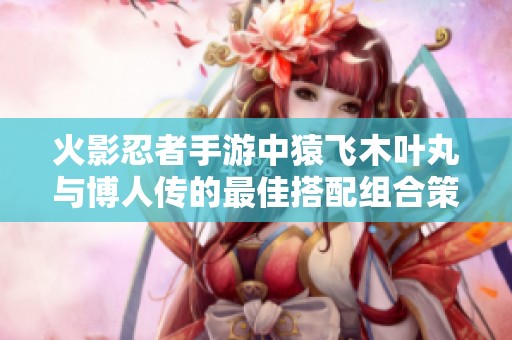 火影忍者手游中猿飞木叶丸与博人传的最佳搭配组合策略探讨