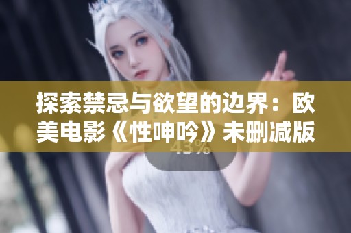 探索禁忌与欲望的边界：欧美电影《性呻吟》未删减版深度解析