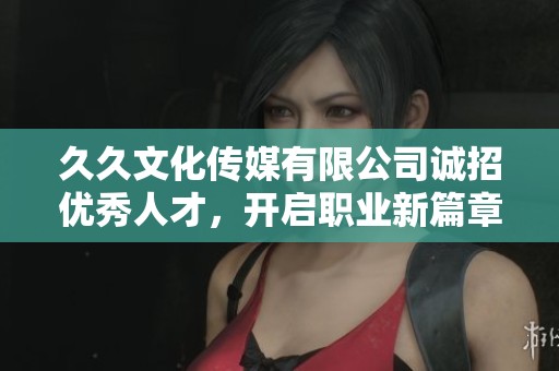 久久文化传媒有限公司诚招优秀人才，开启职业新篇章