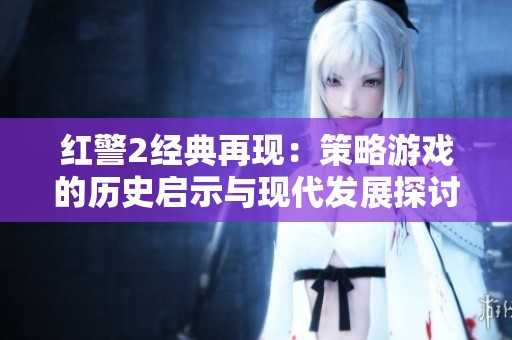 红警2经典再现：策略游戏的历史启示与现代发展探讨