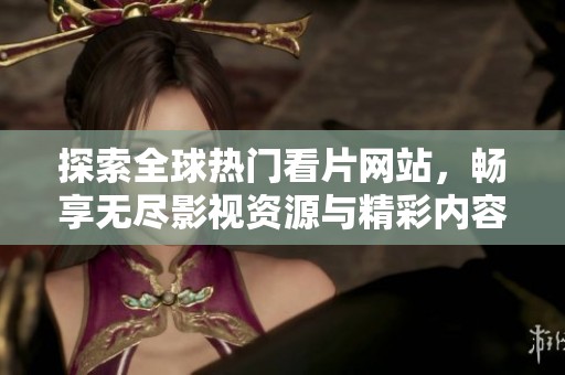 探索全球热门看片网站，畅享无尽影视资源与精彩内容