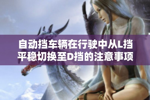 自动挡车辆在行驶中从L挡平稳切换至D挡的注意事项与技巧