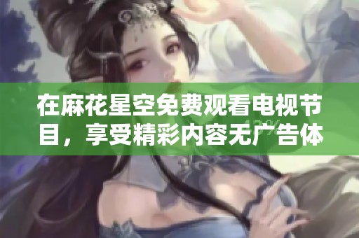 在麻花星空免费观看电视节目，享受精彩内容无广告体验
