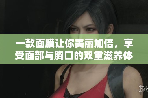 一款面膜让你美丽加倍，享受面部与胸口的双重滋养体验