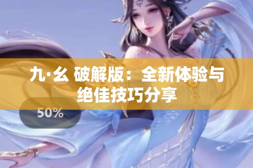 九·幺 破解版：全新体验与绝佳技巧分享