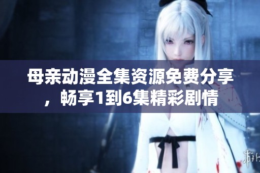 母亲动漫全集资源免费分享，畅享1到6集精彩剧情