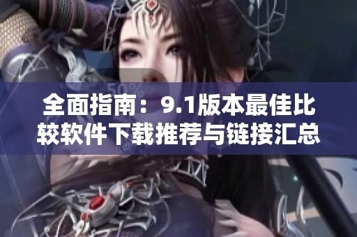 全面指南：9.1版本最佳比较软件下载推荐与链接汇总