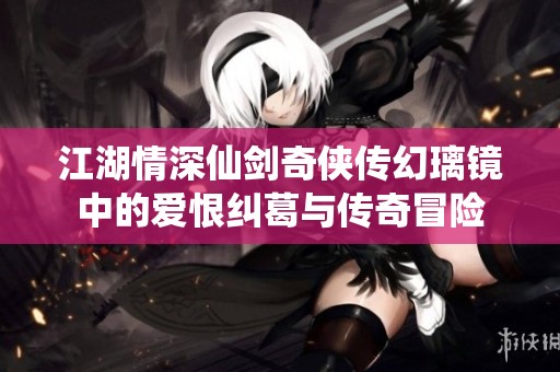 江湖情深仙剑奇侠传幻璃镜中的爱恨纠葛与传奇冒险