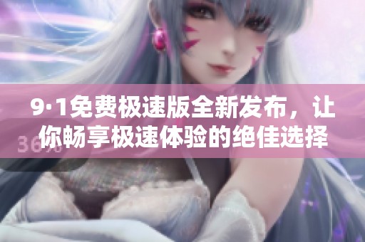 9·1免费极速版全新发布，让你畅享极速体验的绝佳选择
