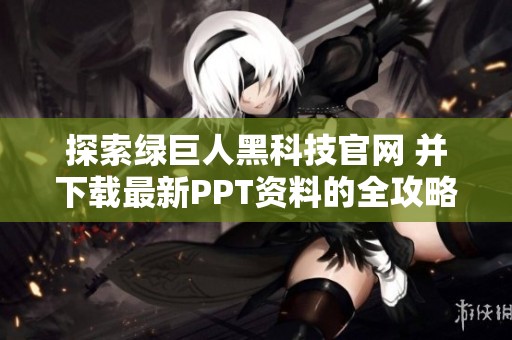 探索绿巨人黑科技官网 并下载最新PPT资料的全攻略