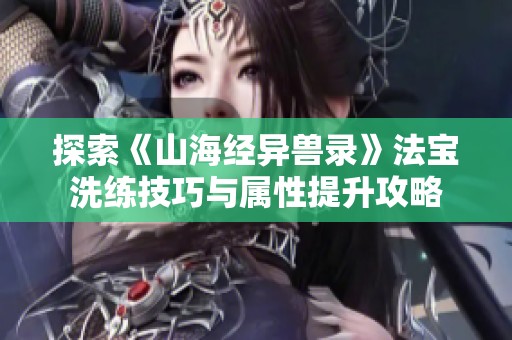 探索《山海经异兽录》法宝洗练技巧与属性提升攻略