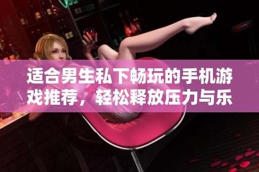 适合男生私下畅玩的手机游戏推荐，轻松释放压力与乐趣