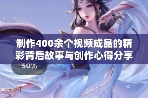 制作400余个视频成品的精彩背后故事与创作心得分享