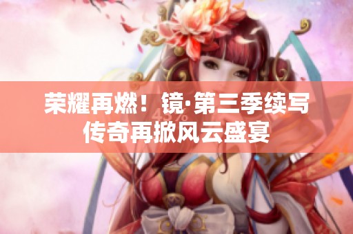荣耀再燃！镜·第三季续写传奇再掀风云盛宴