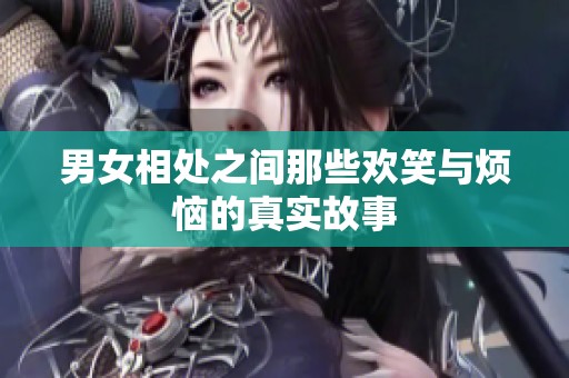 男女相处之间那些欢笑与烦恼的真实故事