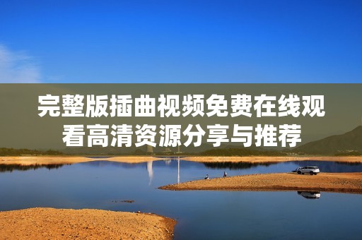 完整版插曲视频免费在线观看高清资源分享与推荐