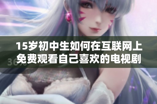 15岁初中生如何在互联网上免费观看自己喜欢的电视剧
