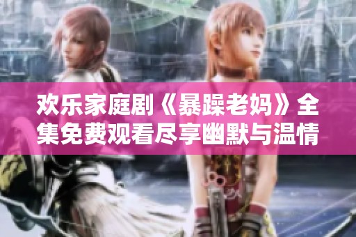 欢乐家庭剧《暴躁老妈》全集免费观看尽享幽默与温情