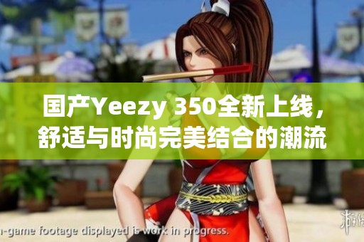 国产Yeezy 350全新上线，舒适与时尚完美结合的潮流之选