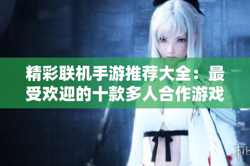 精彩联机手游推荐大全：最受欢迎的十款多人合作游戏排行