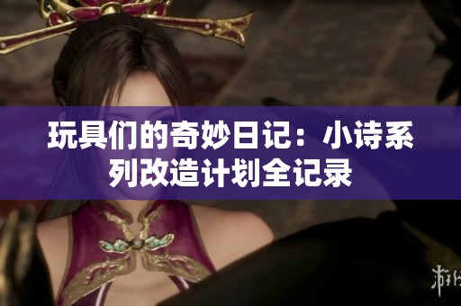 玩具们的奇妙日记：小诗系列改造计划全记录