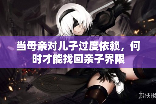 当母亲对儿子过度依赖，何时才能找回亲子界限