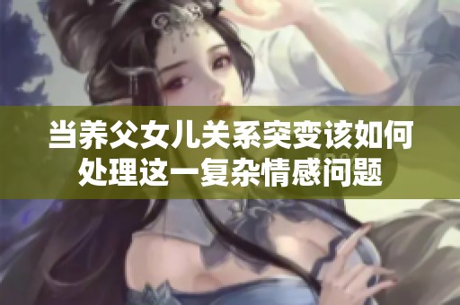 当养父女儿关系突变该如何处理这一复杂情感问题
