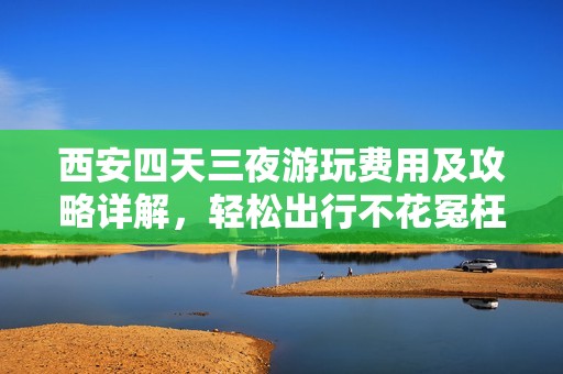 西安四天三夜游玩费用及攻略详解，轻松出行不花冤枉钱