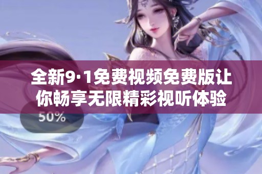 全新9·1免费视频免费版让你畅享无限精彩视听体验