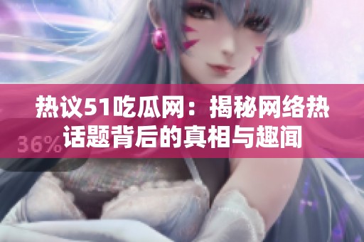 热议51吃瓜网：揭秘网络热话题背后的真相与趣闻
