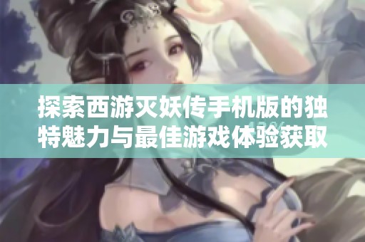 探索西游灭妖传手机版的独特魅力与最佳游戏体验获取途径