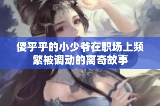 傻乎乎的小少爷在职场上频繁被调动的离奇故事