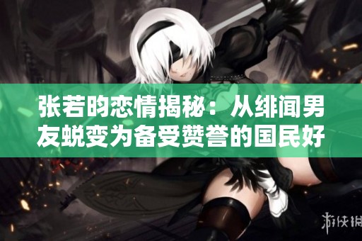 张若昀恋情揭秘：从绯闻男友蜕变为备受赞誉的国民好老公