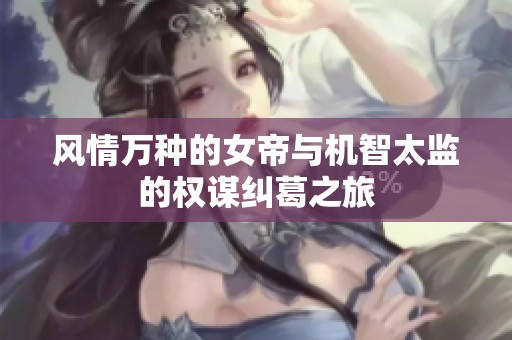 风情万种的女帝与机智太监的权谋纠葛之旅