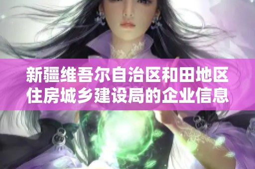 新疆维吾尔自治区和田地区住房城乡建设局的企业信息查询与分析