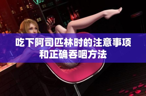 吃下阿司匹林时的注意事项和正确吞咽方法