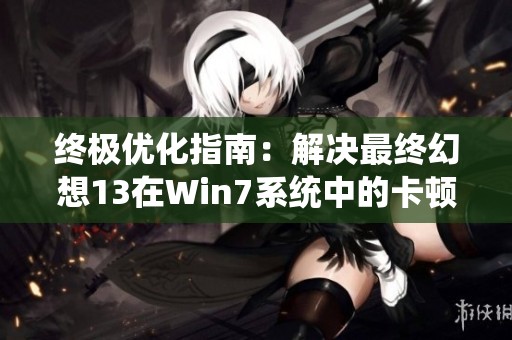 终极优化指南：解决最终幻想13在Win7系统中的卡顿问题