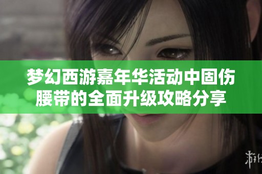梦幻西游嘉年华活动中固伤腰带的全面升级攻略分享