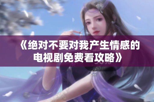 《绝对不要对我产生情感的电视剧免费看攻略》