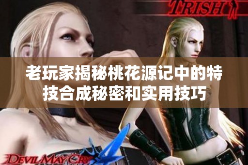 老玩家揭秘桃花源记中的特技合成秘密和实用技巧