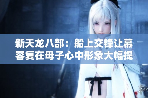 新天龙八部：船上交锋让慕容复在母子心中形象大幅提升