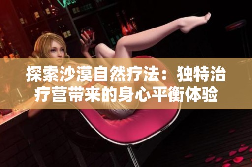 探索沙漠自然疗法：独特治疗营带来的身心平衡体验