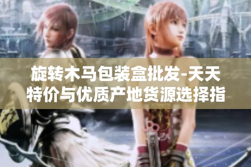 旋转木马包装盒批发-天天特价与优质产地货源选择指南
